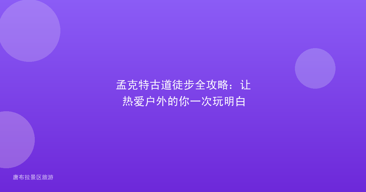 孟克特古道徒步全攻略:让热爱户外的你一次玩明白