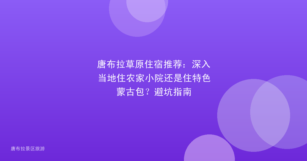 唐布拉草原住宿推荐:深入当地住农家小院还是住特色蒙古包?避坑指南