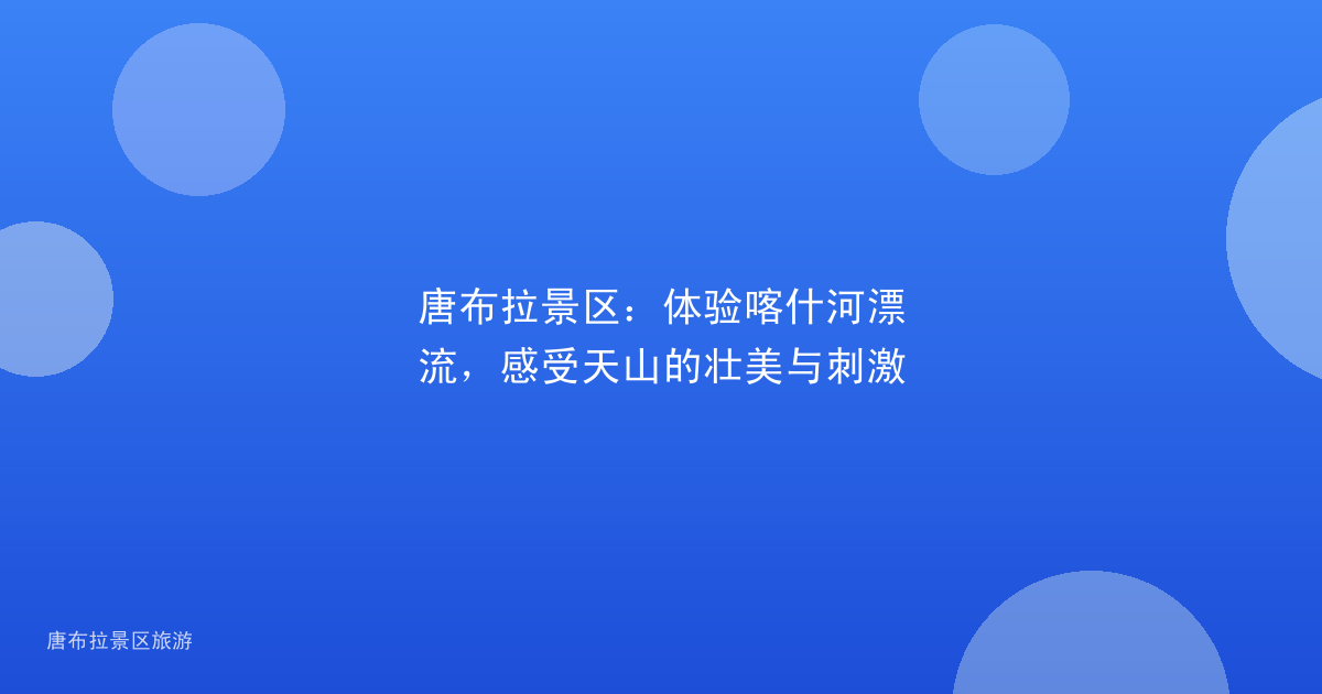 唐布拉景区:体验喀什河漂流,感受天山的壮美与刺激