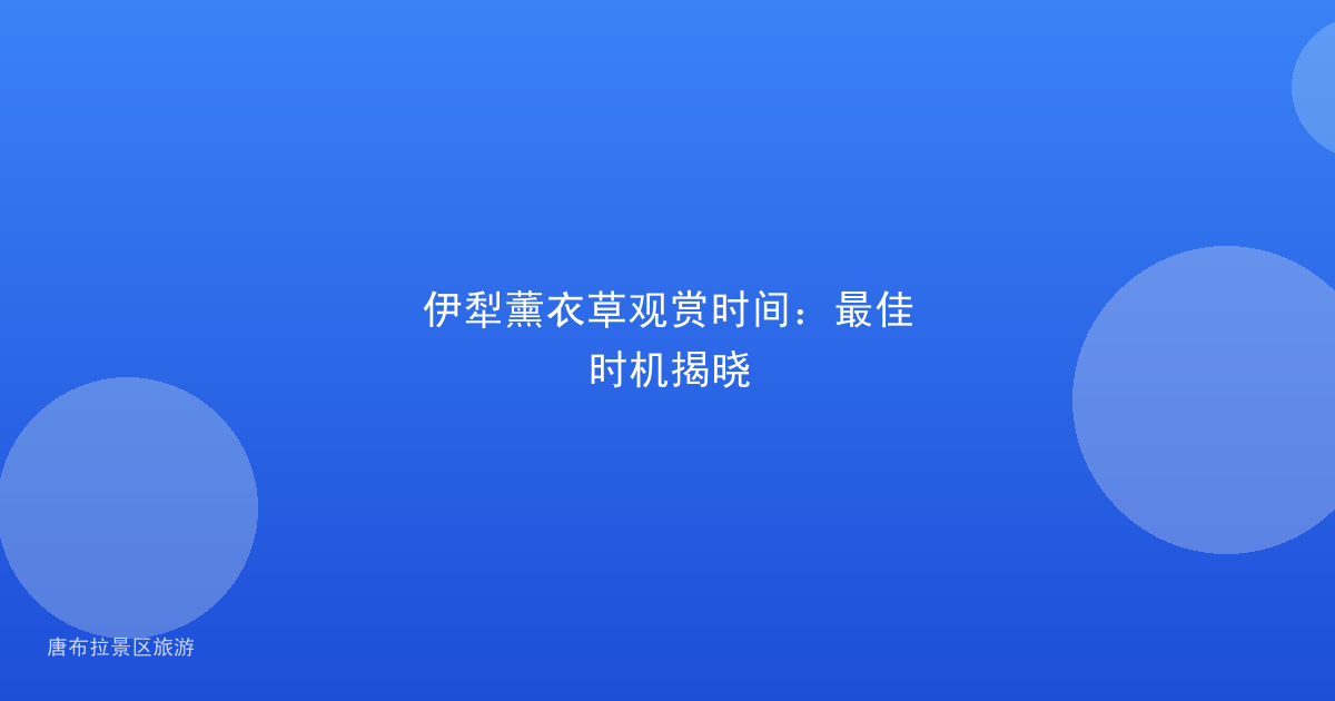 伊犁薰衣草观赏时间：最佳时机揭晓