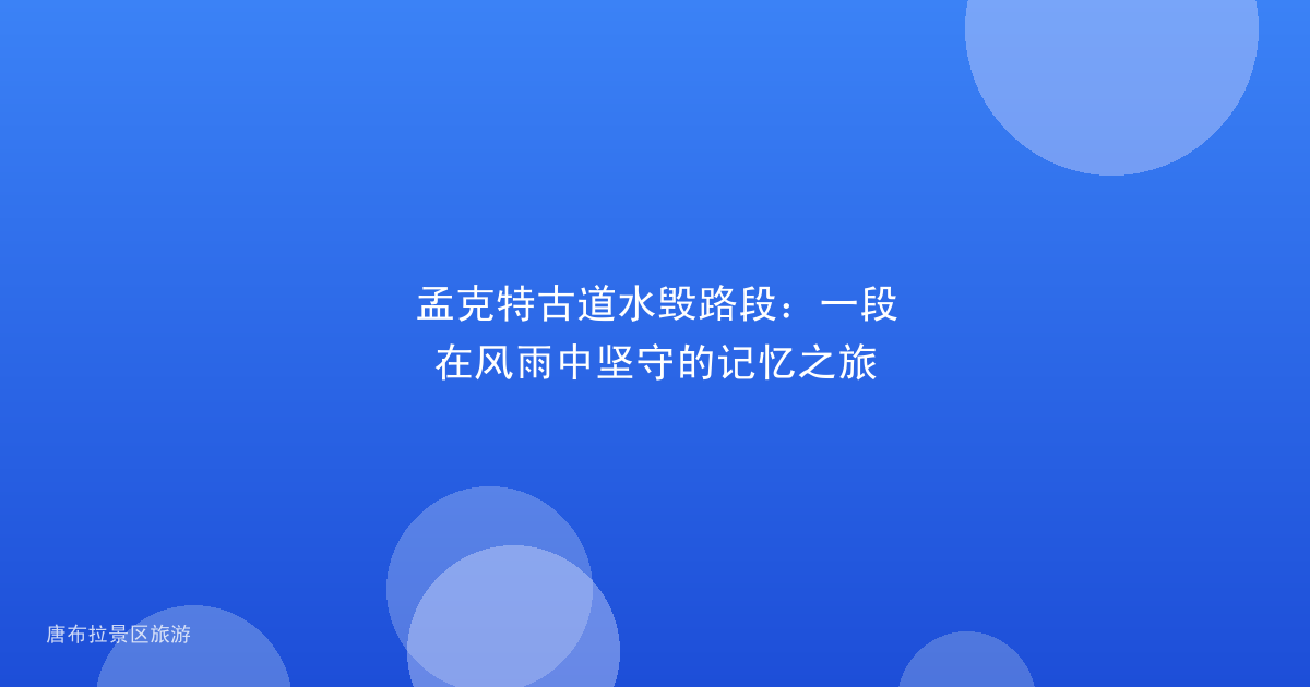 孟克特古道水毁路段：一段在风雨中坚守的记忆之旅