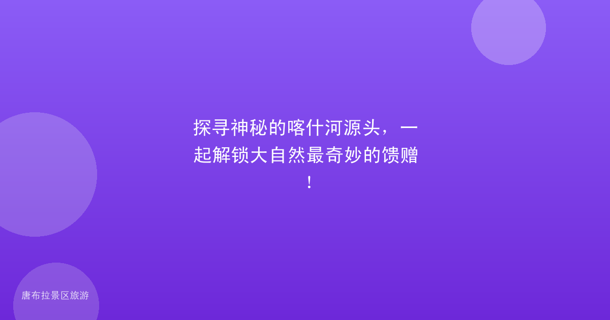 探寻神秘的喀什河源头,一起解锁大自然最奇妙的馈赠!