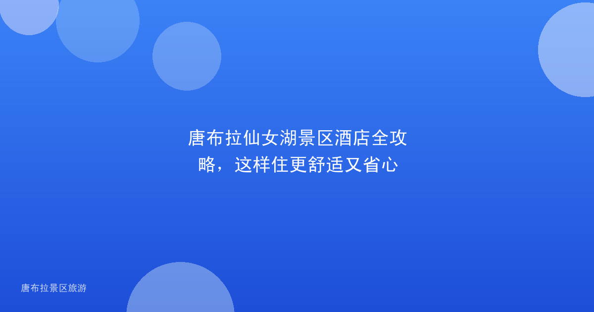 唐布拉仙女湖景区酒店全攻略,这样住更舒适又省心