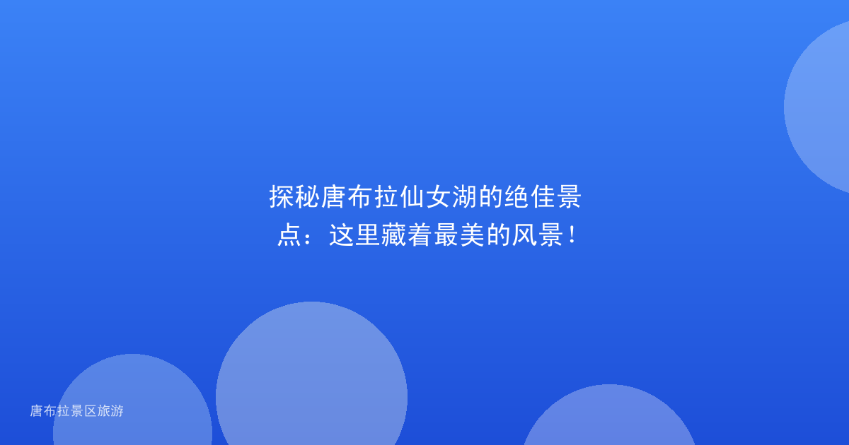 探秘唐布拉仙女湖的绝佳景点:这里藏着最美的风景!