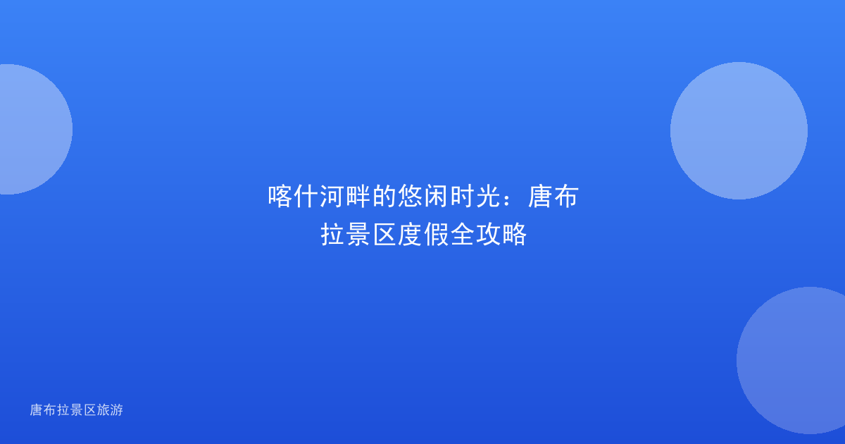 喀什河畔的悠闲时光:唐布拉景区度假全攻略