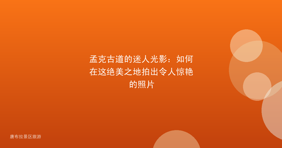 孟克古道的迷人光影：如何在这绝美之地拍出令人惊艳的照片