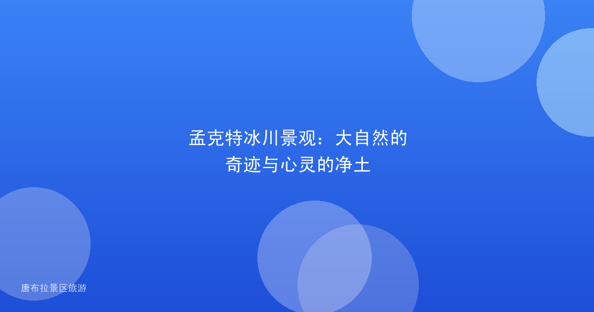 孟克特冰川景观:大自然的奇迹与心灵的净土