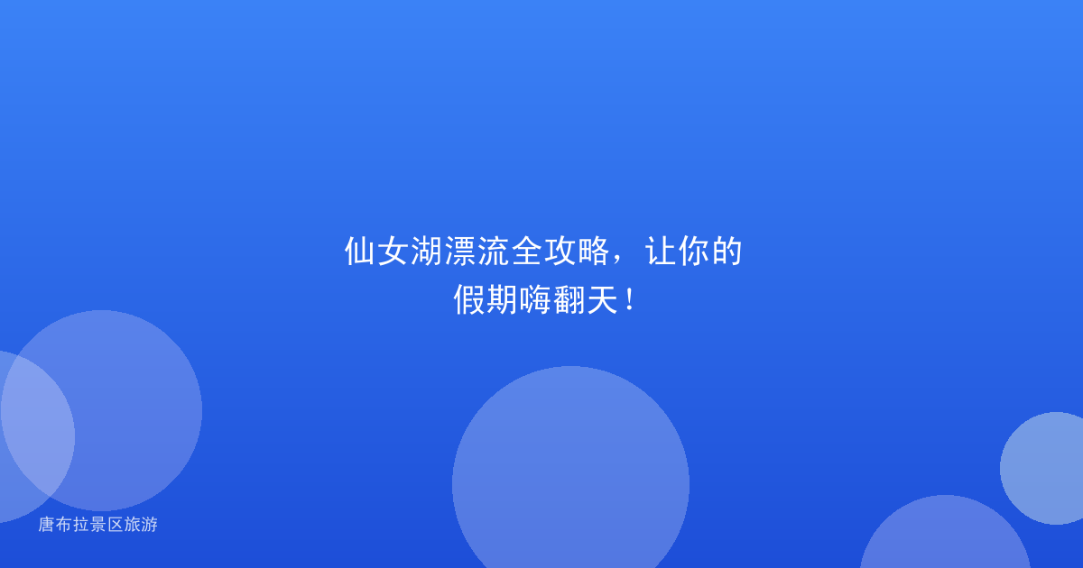 仙女湖漂流全攻略,让你的假期嗨翻天!