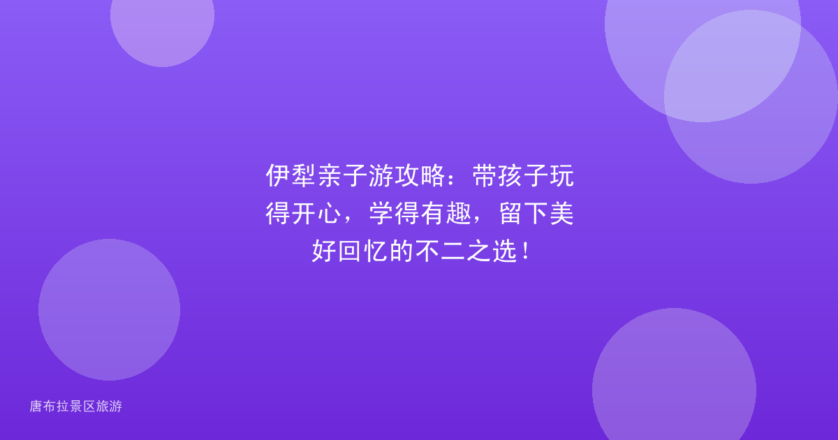 伊犁亲子游攻略:带孩子玩得开心,学得有趣,留下美好回忆的不二之选!