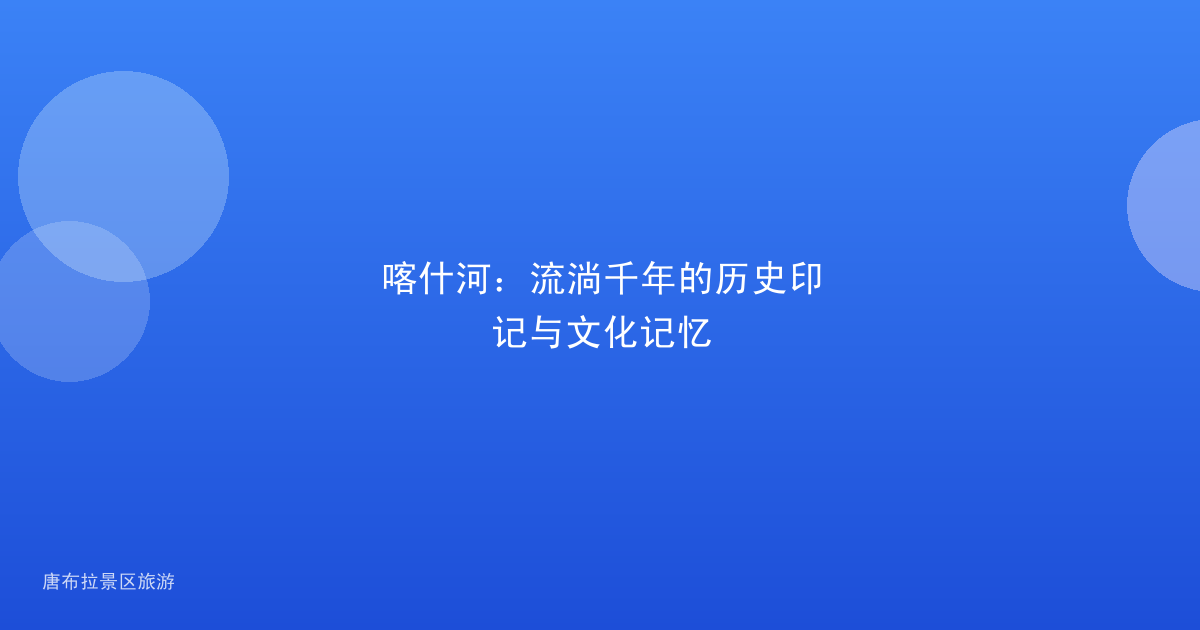 喀什河:流淌千年的历史印记与文化记忆