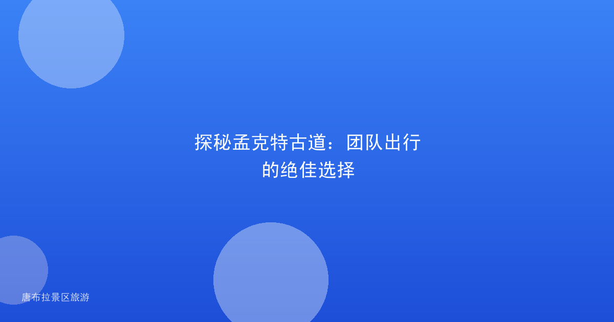 探秘孟克特古道:团队出行的绝佳选择