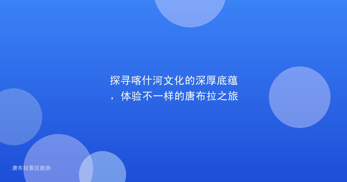 探寻喀什河文化的深厚底蕴,体验不一样的唐布拉之旅