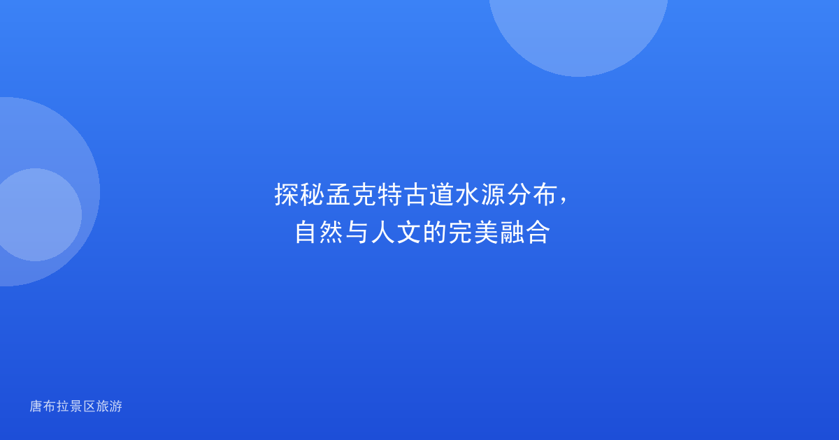 探秘孟克特古道水源分布,自然与人文的完美融合