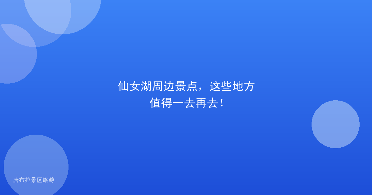仙女湖周边景点,这些地方值得一去再去!
