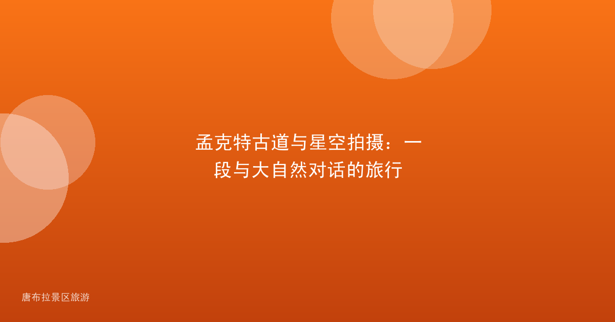 孟克特古道与星空拍摄:一段与大自然对话的旅行