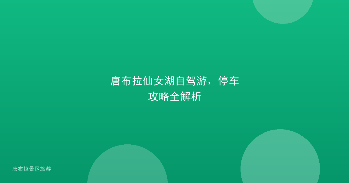 唐布拉仙女湖自驾游,停车攻略全解析