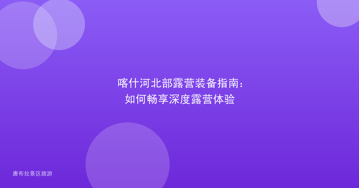 喀什河北部露营装备指南:如何畅享深度露营体验