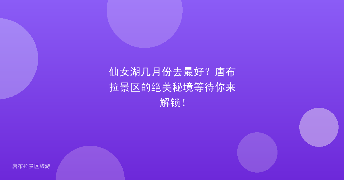 仙女湖几月份去最好?唐布拉景区的绝美秘境等待你来解锁!