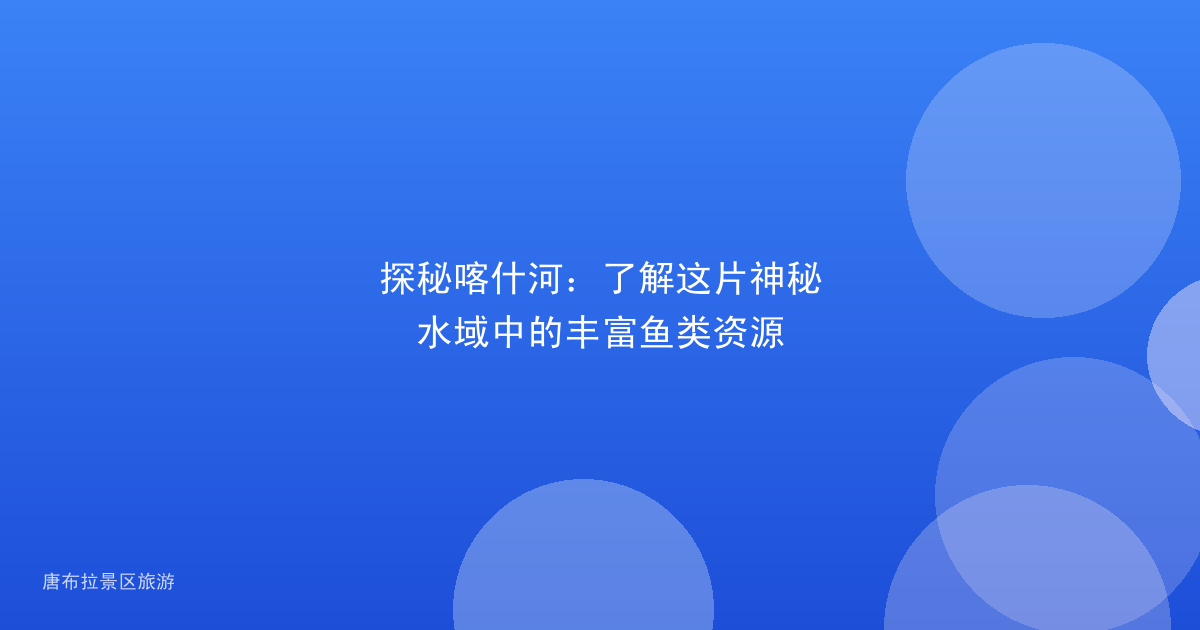 探秘喀什河：了解这片神秘水域中的丰富鱼类资源