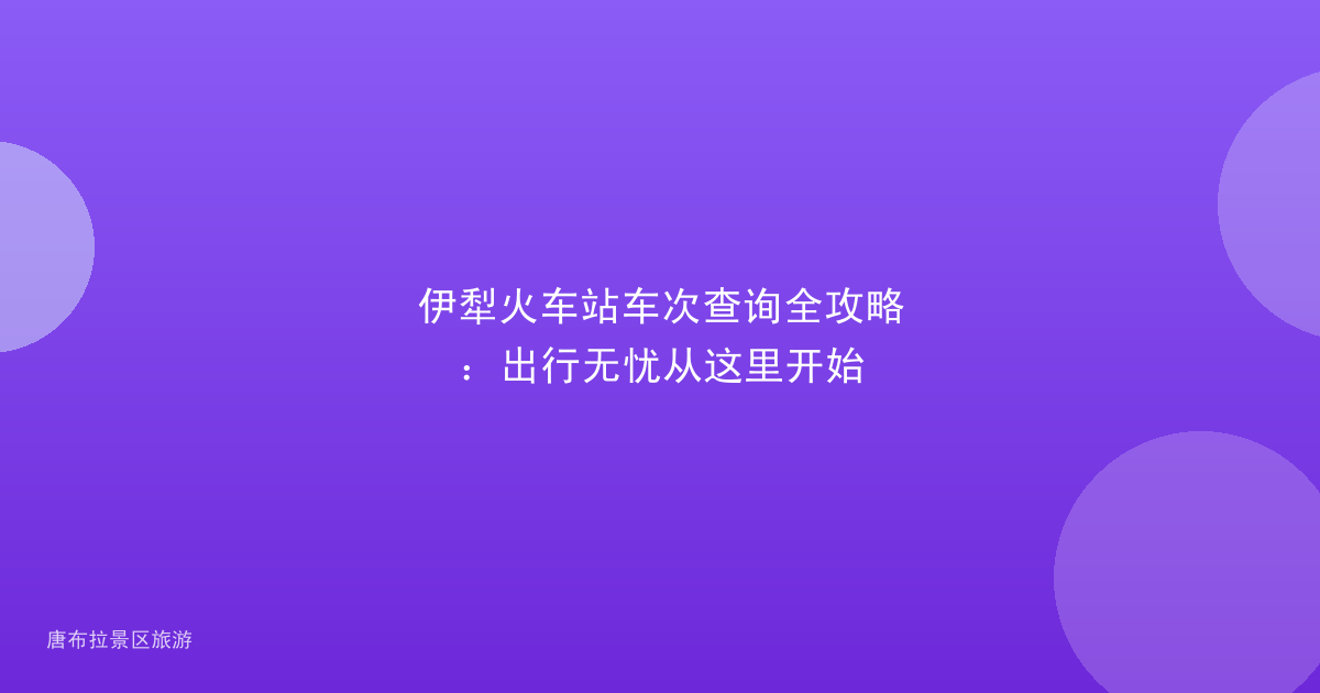 伊犁火车站车次查询全攻略：出行无忧从这里开始