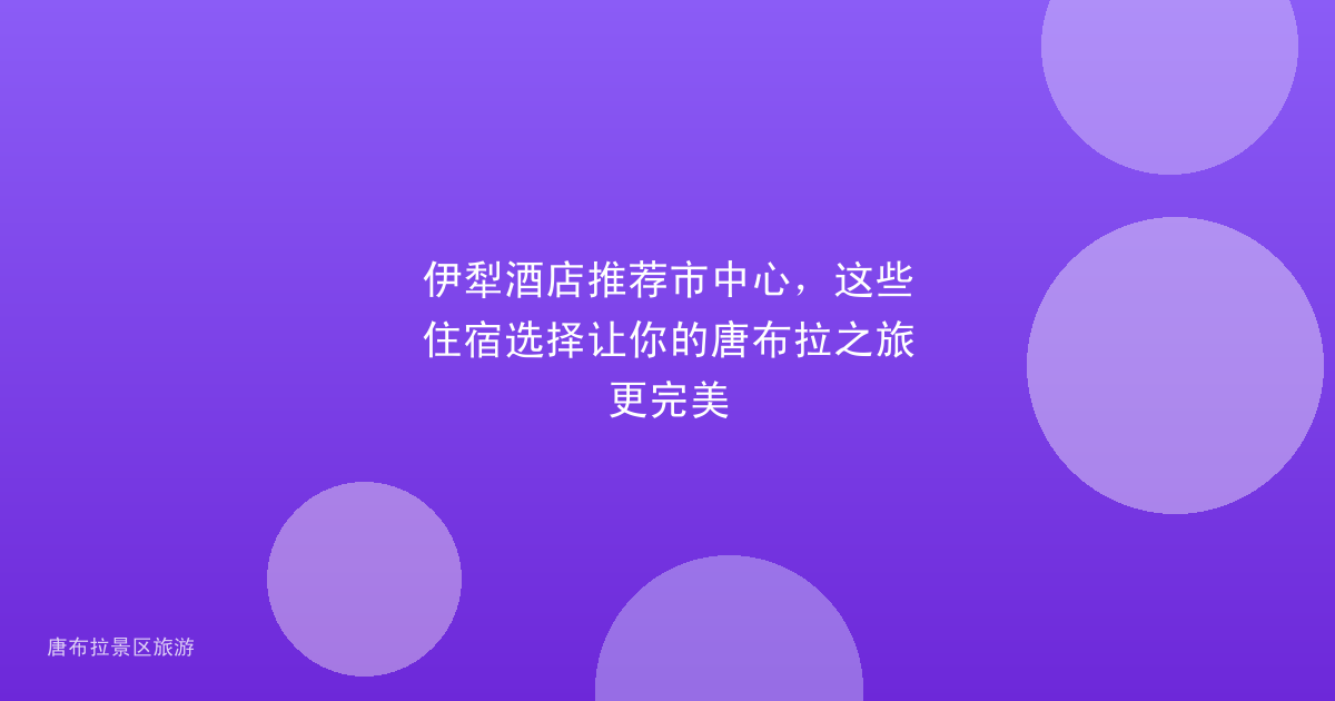 伊犁酒店推荐市中心，这些住宿选择让你的唐布拉之旅更完美