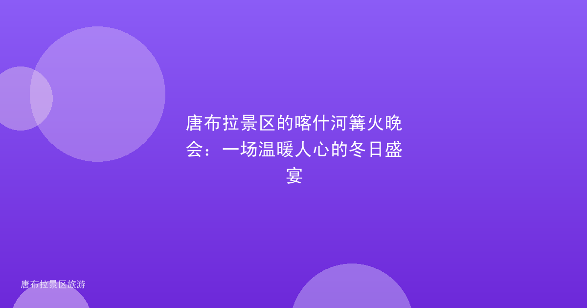 唐布拉景区的喀什河篝火晚会：一场温暖人心的冬日盛宴