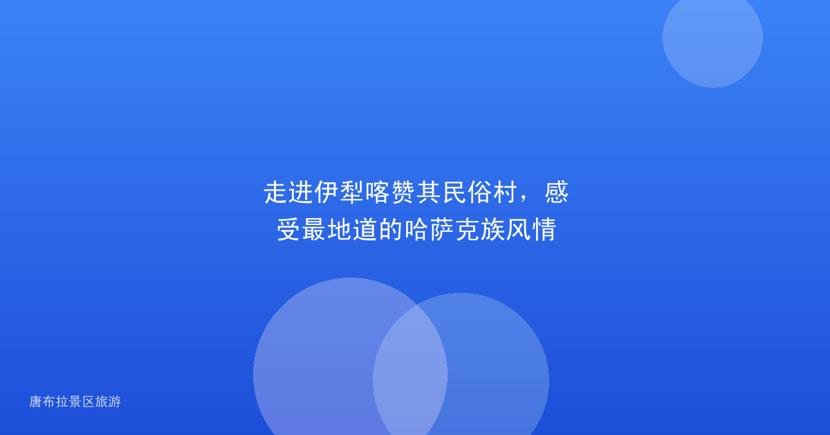 走进伊犁喀赞其民俗村，感受最地道的哈萨克族风情