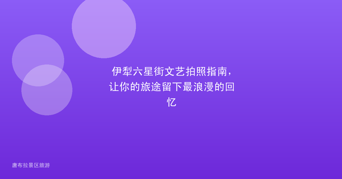 伊犁六星街文艺拍照指南，让你的旅途留下最浪漫的回忆
