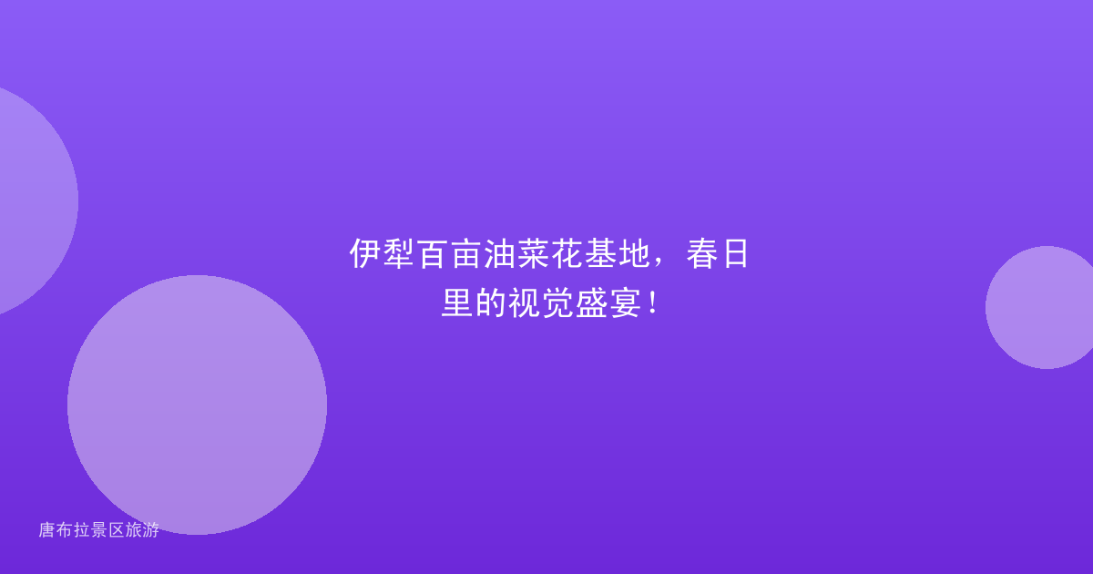 伊犁百亩油菜花基地，春日里的视觉盛宴！
